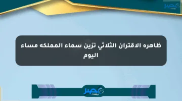 ظاهرة الاقتران الثلاثي تزين سماء المملكة مساء اليوم